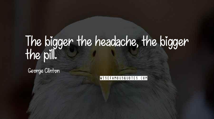 George Clinton Quotes: The bigger the headache, the bigger the pill.