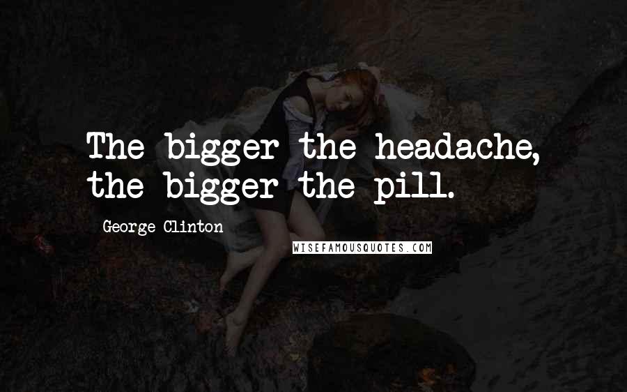 George Clinton Quotes: The bigger the headache, the bigger the pill.