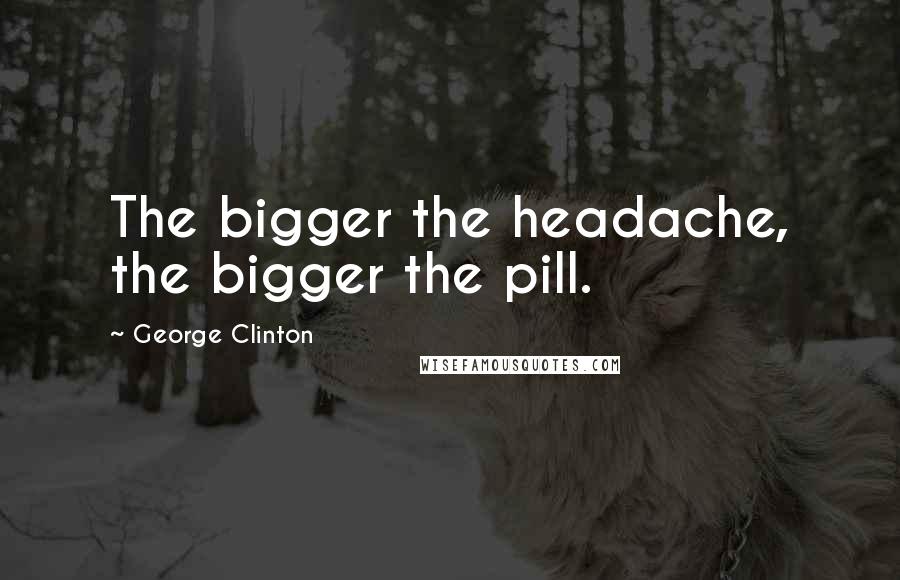 George Clinton Quotes: The bigger the headache, the bigger the pill.