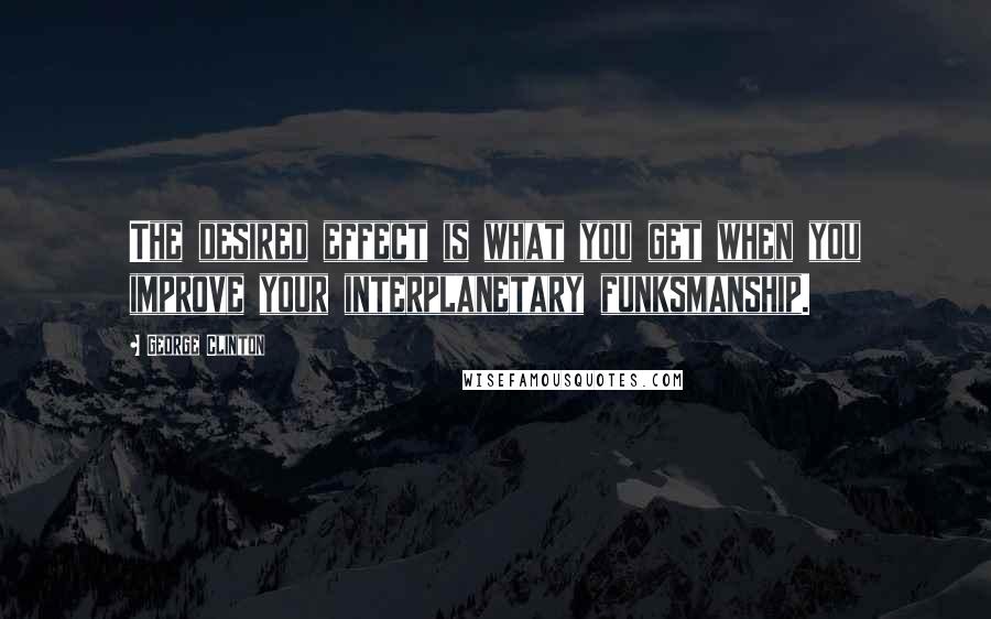 George Clinton Quotes: The desired effect is what you get when you improve your interplanetary funksmanship.