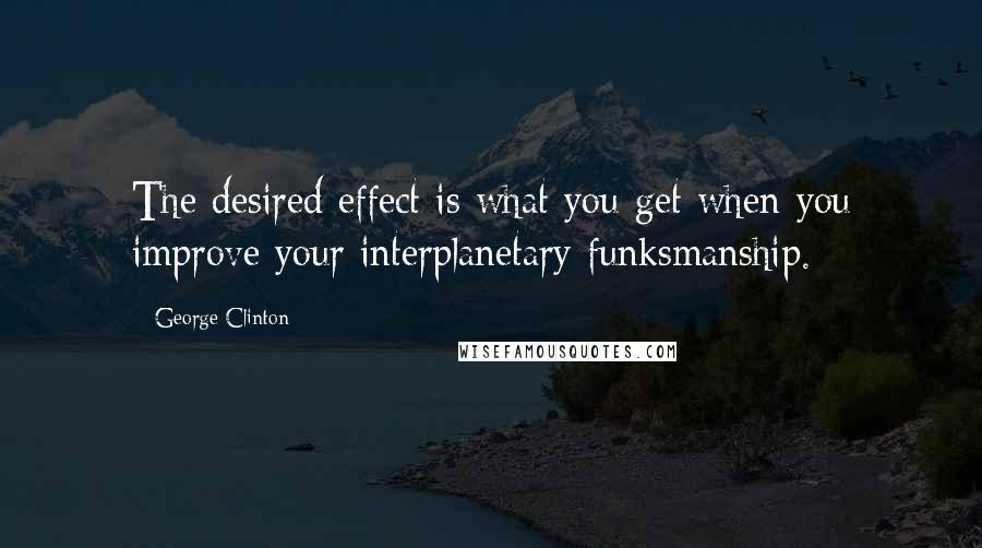 George Clinton Quotes: The desired effect is what you get when you improve your interplanetary funksmanship.