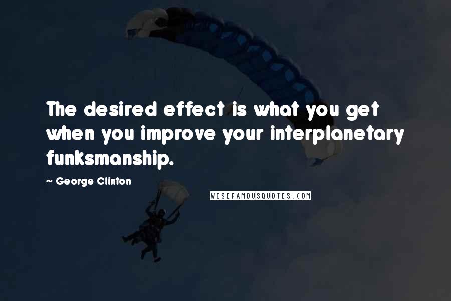 George Clinton Quotes: The desired effect is what you get when you improve your interplanetary funksmanship.