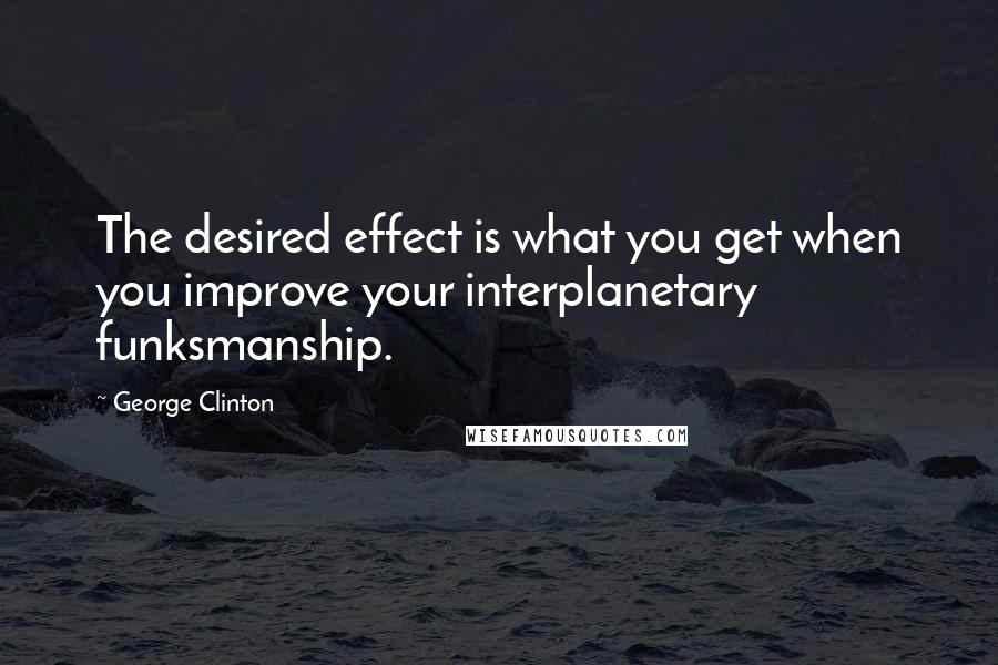 George Clinton Quotes: The desired effect is what you get when you improve your interplanetary funksmanship.
