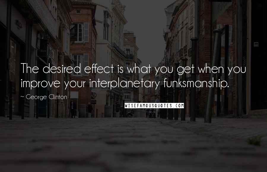George Clinton Quotes: The desired effect is what you get when you improve your interplanetary funksmanship.