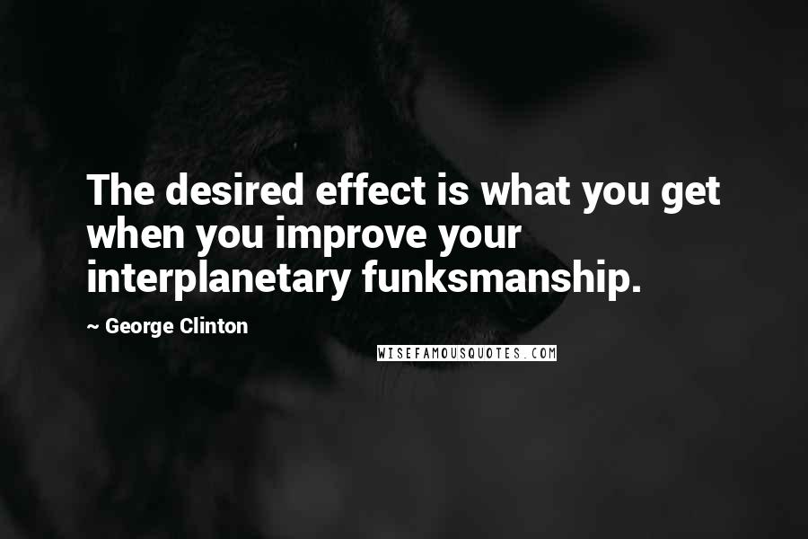 George Clinton Quotes: The desired effect is what you get when you improve your interplanetary funksmanship.