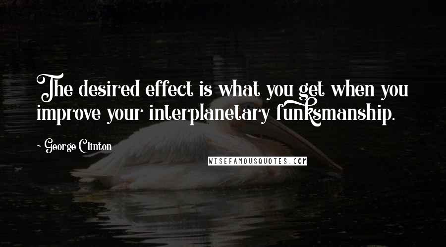 George Clinton Quotes: The desired effect is what you get when you improve your interplanetary funksmanship.