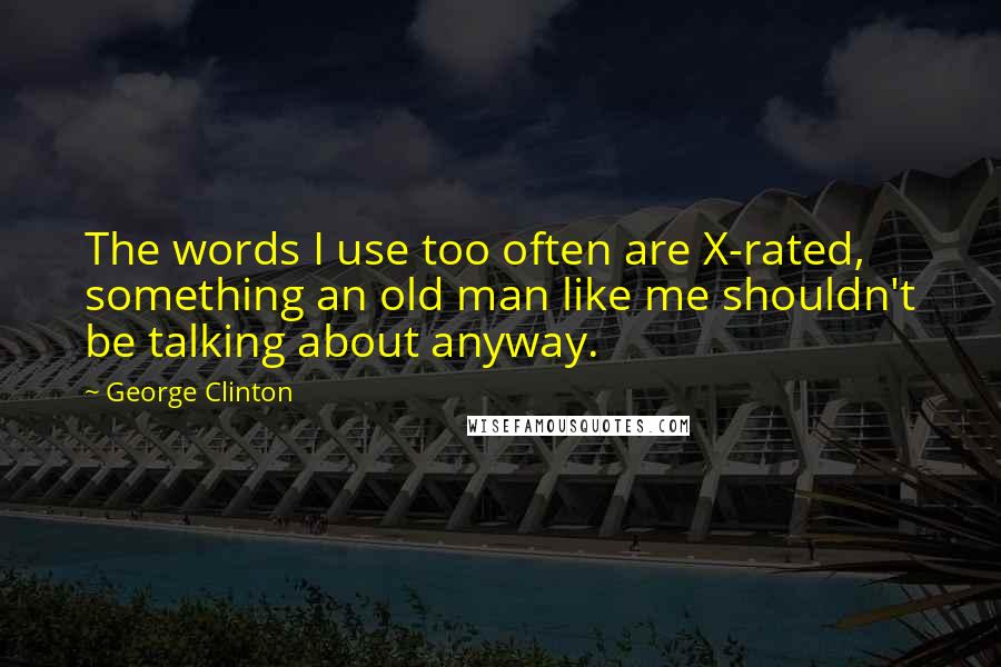 George Clinton Quotes: The words I use too often are X-rated, something an old man like me shouldn't be talking about anyway.