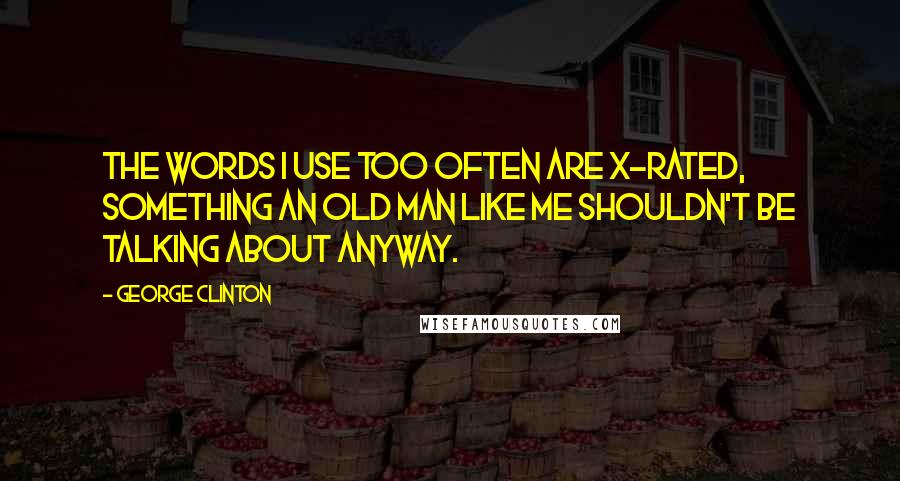 George Clinton Quotes: The words I use too often are X-rated, something an old man like me shouldn't be talking about anyway.