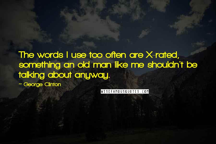 George Clinton Quotes: The words I use too often are X-rated, something an old man like me shouldn't be talking about anyway.