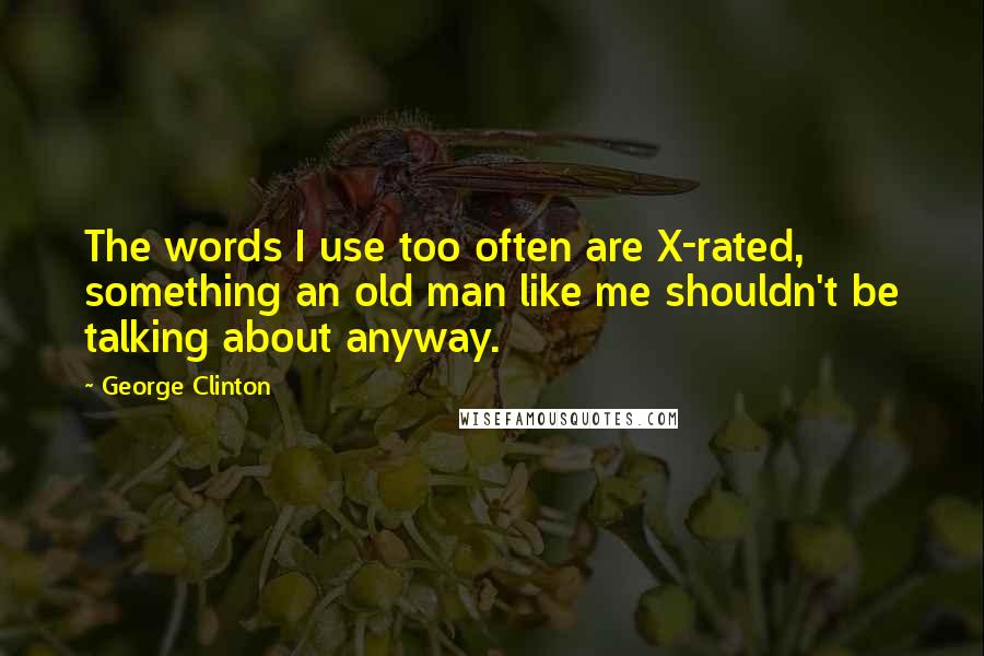 George Clinton Quotes: The words I use too often are X-rated, something an old man like me shouldn't be talking about anyway.