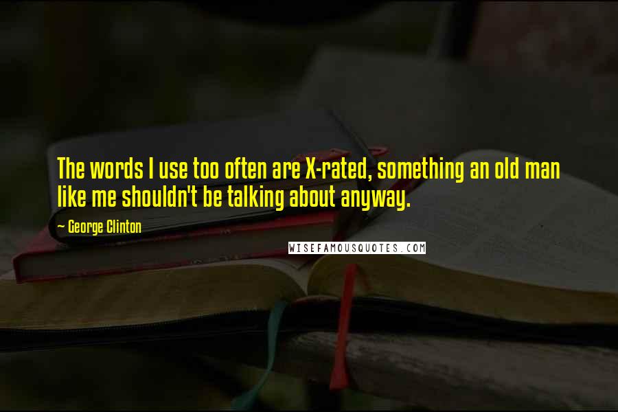 George Clinton Quotes: The words I use too often are X-rated, something an old man like me shouldn't be talking about anyway.