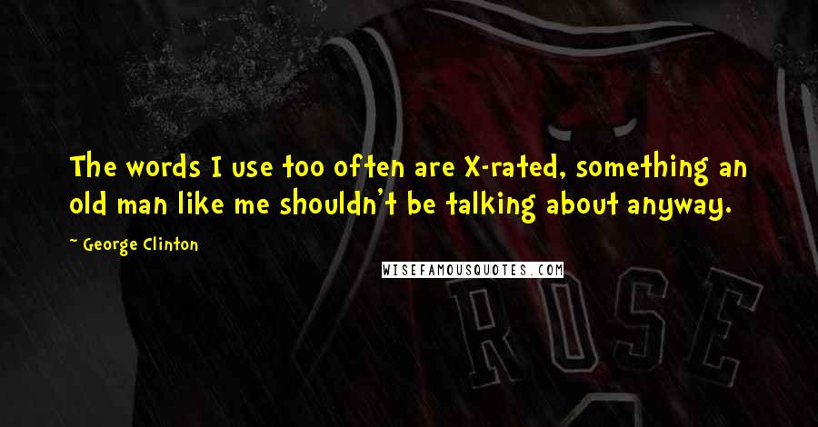 George Clinton Quotes: The words I use too often are X-rated, something an old man like me shouldn't be talking about anyway.