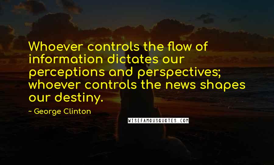 George Clinton Quotes: Whoever controls the flow of information dictates our perceptions and perspectives; whoever controls the news shapes our destiny.