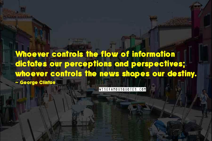 George Clinton Quotes: Whoever controls the flow of information dictates our perceptions and perspectives; whoever controls the news shapes our destiny.