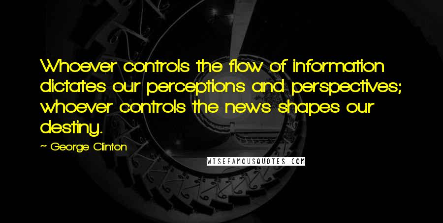 George Clinton Quotes: Whoever controls the flow of information dictates our perceptions and perspectives; whoever controls the news shapes our destiny.
