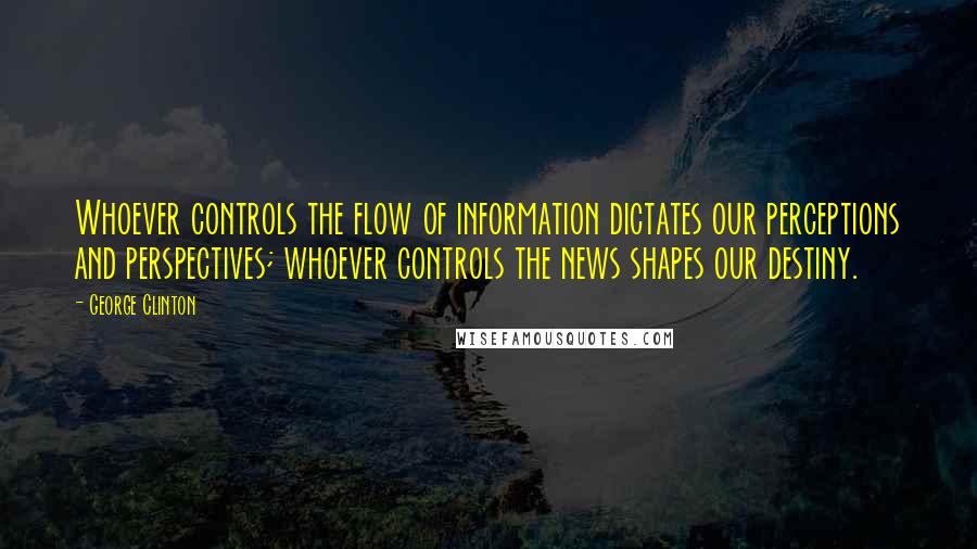 George Clinton Quotes: Whoever controls the flow of information dictates our perceptions and perspectives; whoever controls the news shapes our destiny.