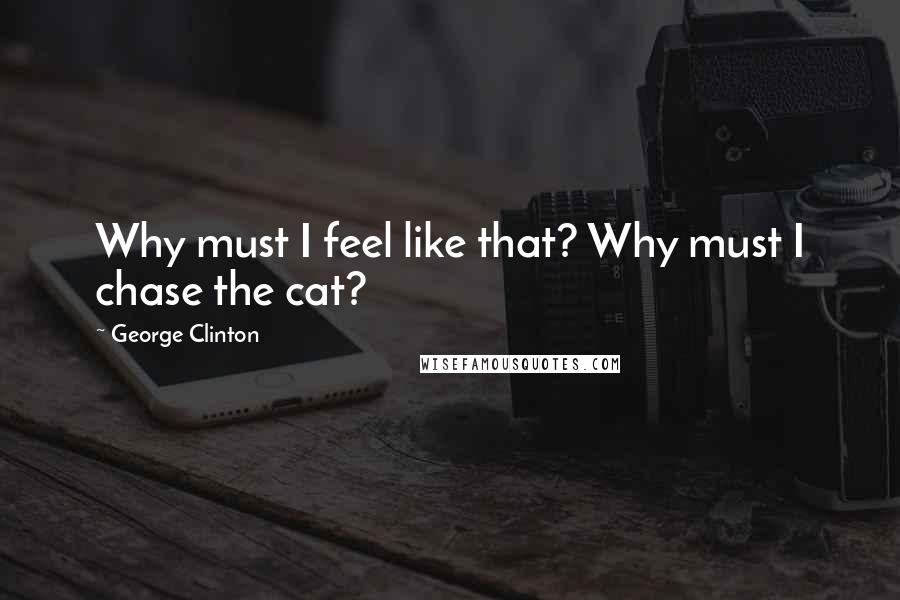 George Clinton Quotes: Why must I feel like that? Why must I chase the cat?