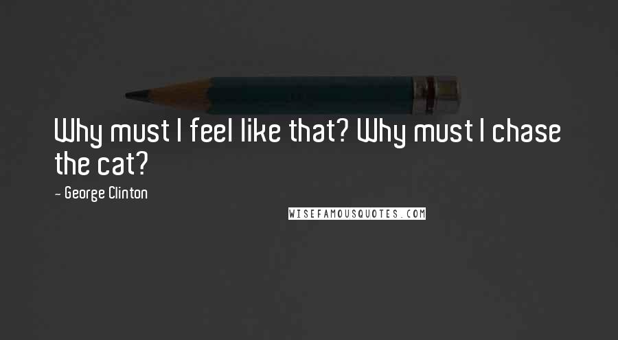 George Clinton Quotes: Why must I feel like that? Why must I chase the cat?