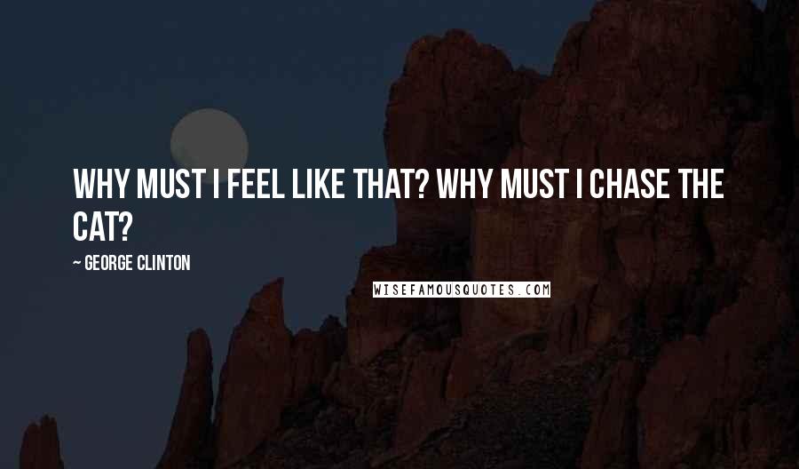 George Clinton Quotes: Why must I feel like that? Why must I chase the cat?