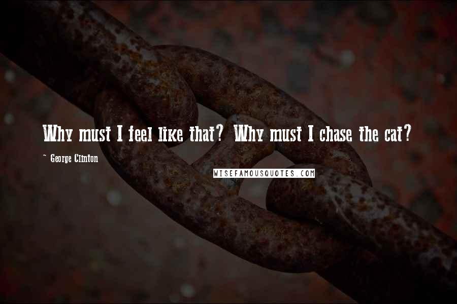 George Clinton Quotes: Why must I feel like that? Why must I chase the cat?