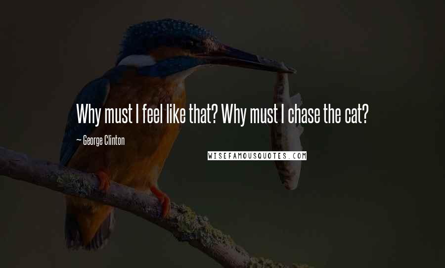 George Clinton Quotes: Why must I feel like that? Why must I chase the cat?