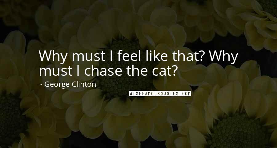 George Clinton Quotes: Why must I feel like that? Why must I chase the cat?