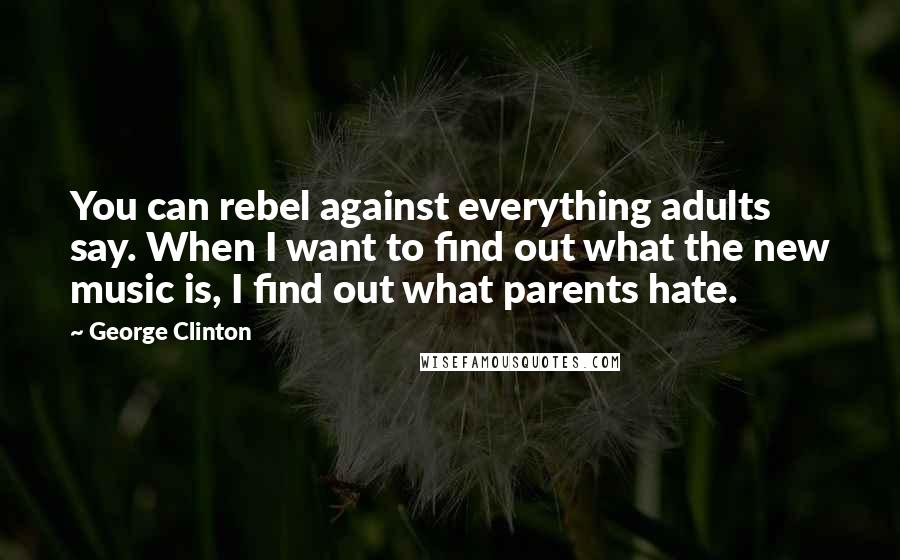 George Clinton Quotes: You can rebel against everything adults say. When I want to find out what the new music is, I find out what parents hate.