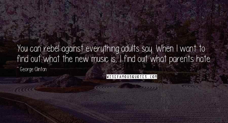 George Clinton Quotes: You can rebel against everything adults say. When I want to find out what the new music is, I find out what parents hate.