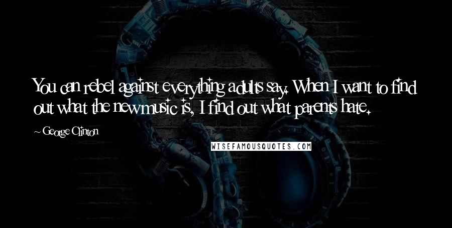 George Clinton Quotes: You can rebel against everything adults say. When I want to find out what the new music is, I find out what parents hate.