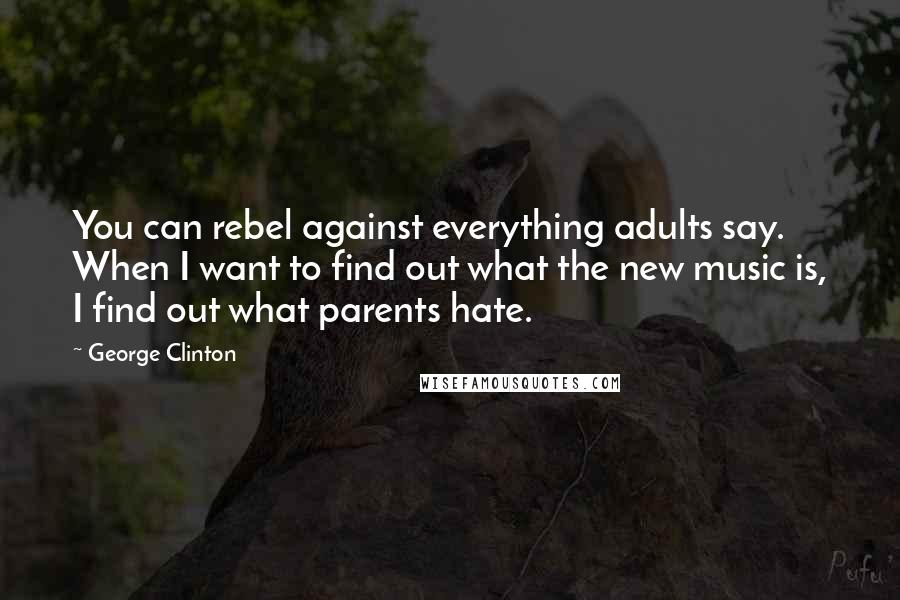 George Clinton Quotes: You can rebel against everything adults say. When I want to find out what the new music is, I find out what parents hate.