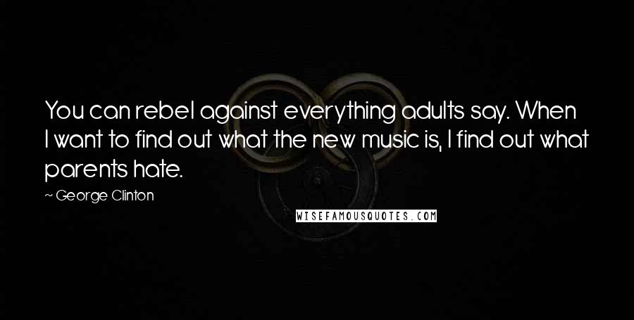 George Clinton Quotes: You can rebel against everything adults say. When I want to find out what the new music is, I find out what parents hate.