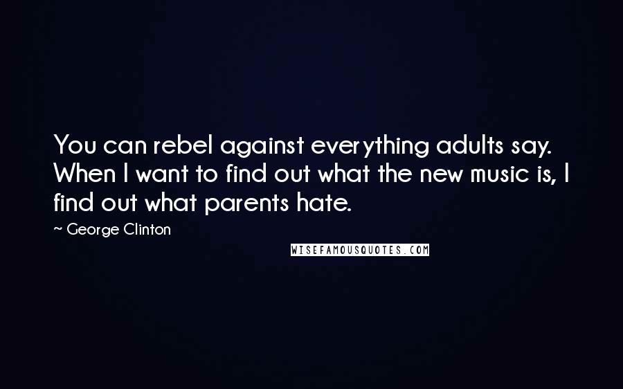 George Clinton Quotes: You can rebel against everything adults say. When I want to find out what the new music is, I find out what parents hate.