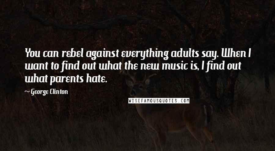 George Clinton Quotes: You can rebel against everything adults say. When I want to find out what the new music is, I find out what parents hate.