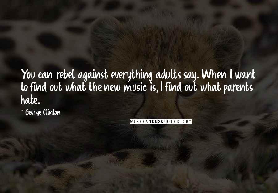 George Clinton Quotes: You can rebel against everything adults say. When I want to find out what the new music is, I find out what parents hate.