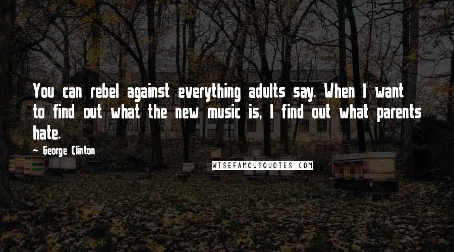 George Clinton Quotes: You can rebel against everything adults say. When I want to find out what the new music is, I find out what parents hate.