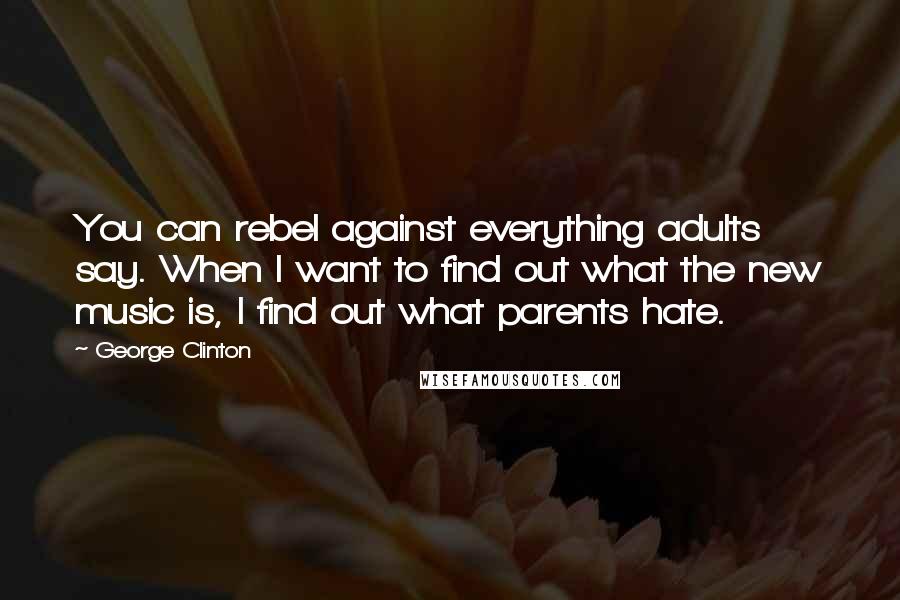 George Clinton Quotes: You can rebel against everything adults say. When I want to find out what the new music is, I find out what parents hate.