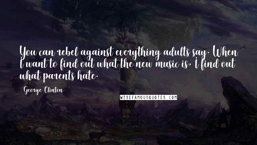 George Clinton Quotes: You can rebel against everything adults say. When I want to find out what the new music is, I find out what parents hate.