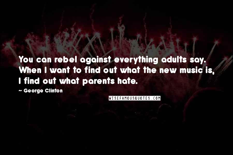 George Clinton Quotes: You can rebel against everything adults say. When I want to find out what the new music is, I find out what parents hate.