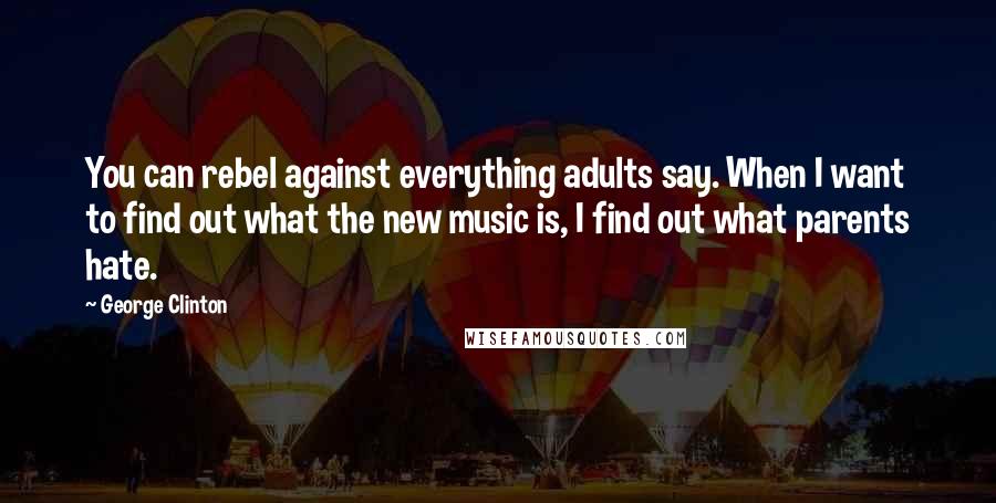 George Clinton Quotes: You can rebel against everything adults say. When I want to find out what the new music is, I find out what parents hate.