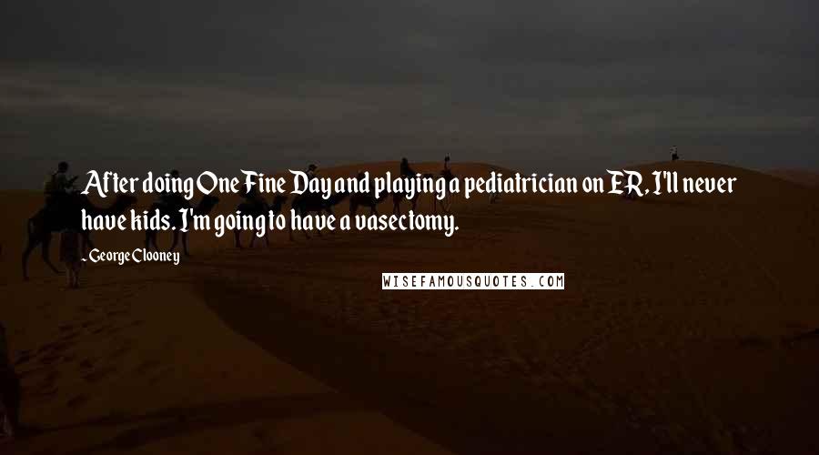 George Clooney Quotes: After doing One Fine Day and playing a pediatrician on ER, I'll never have kids. I'm going to have a vasectomy.