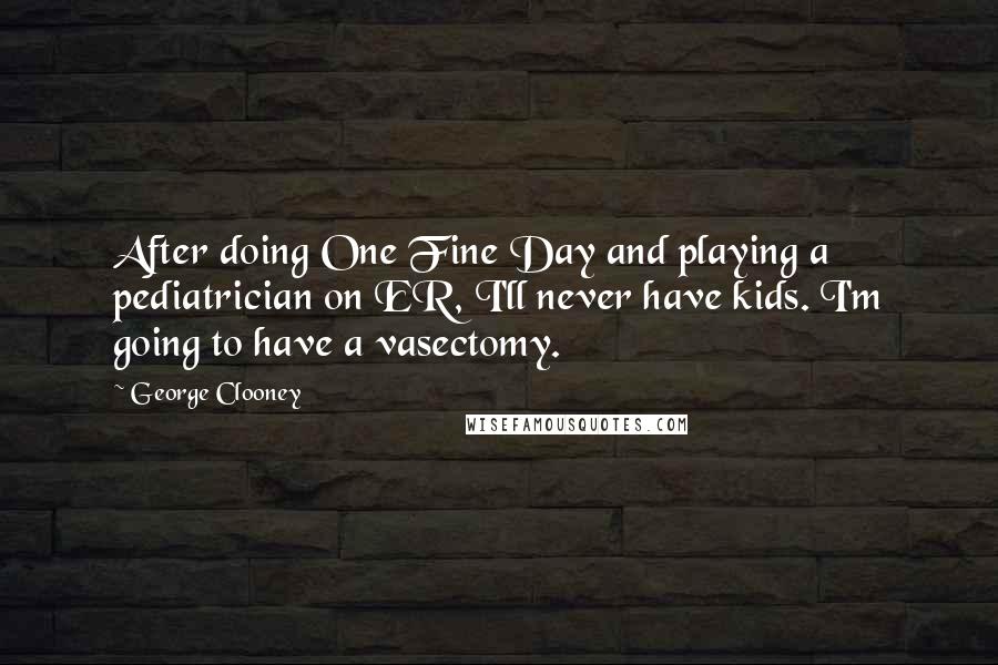 George Clooney Quotes: After doing One Fine Day and playing a pediatrician on ER, I'll never have kids. I'm going to have a vasectomy.