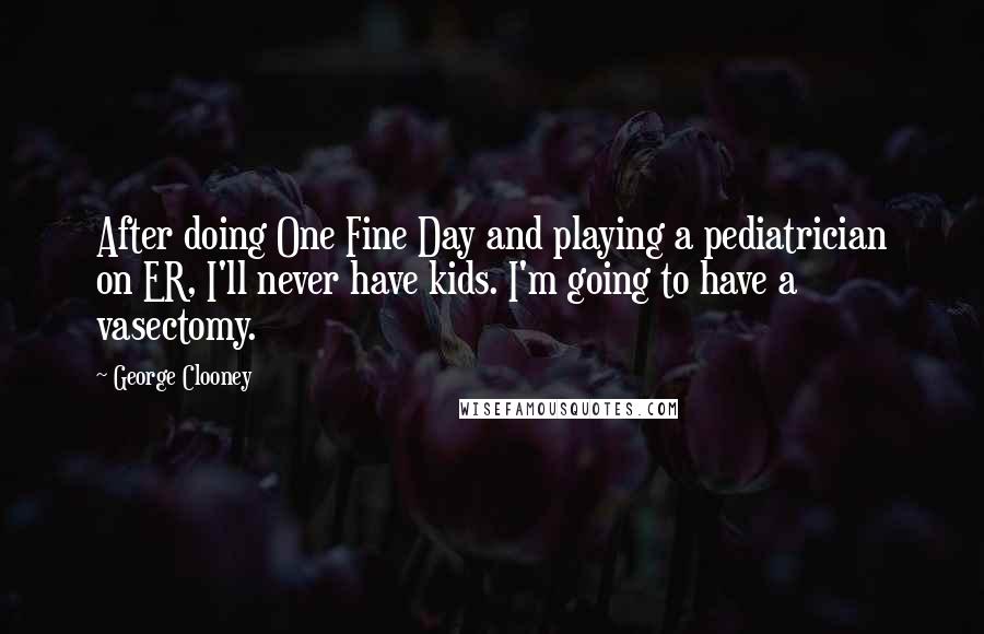 George Clooney Quotes: After doing One Fine Day and playing a pediatrician on ER, I'll never have kids. I'm going to have a vasectomy.