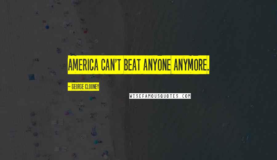 George Clooney Quotes: America can't beat anyone anymore.