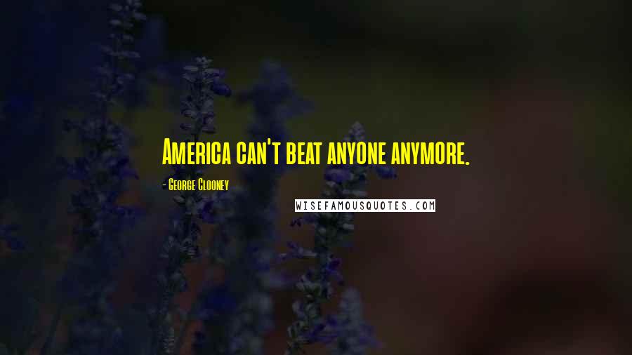 George Clooney Quotes: America can't beat anyone anymore.