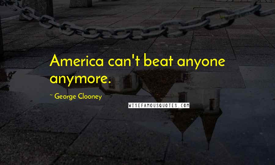 George Clooney Quotes: America can't beat anyone anymore.