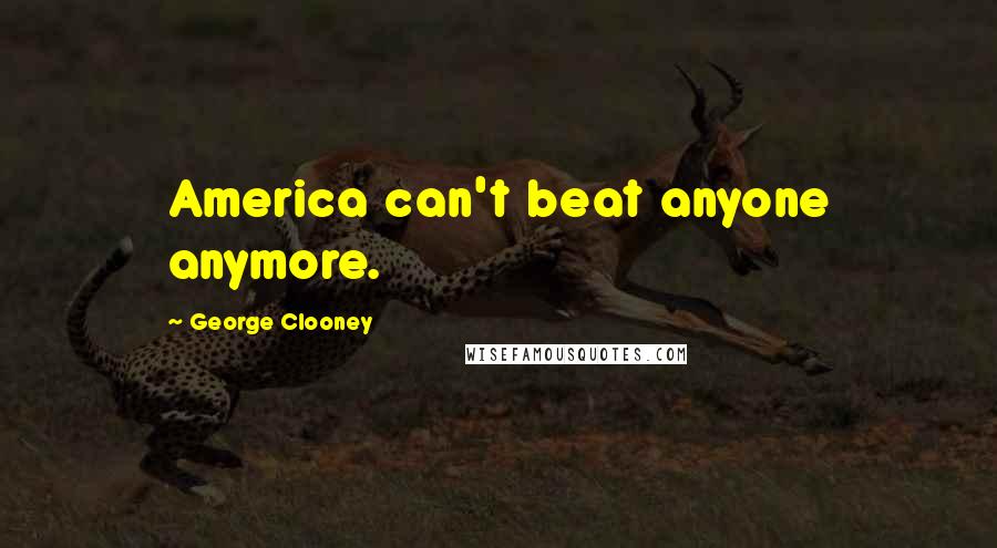 George Clooney Quotes: America can't beat anyone anymore.