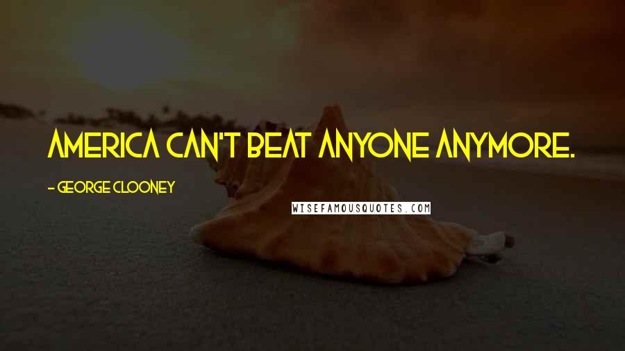 George Clooney Quotes: America can't beat anyone anymore.