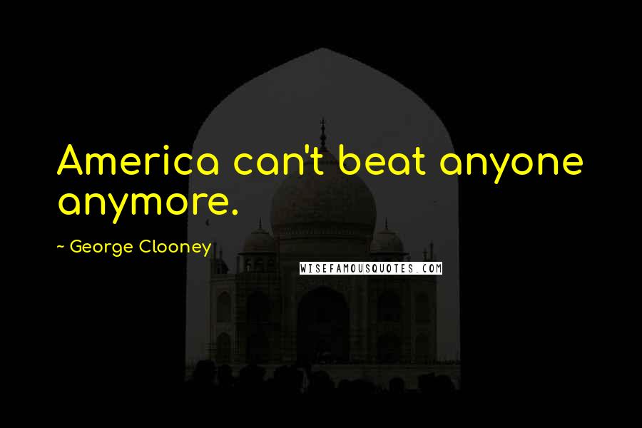 George Clooney Quotes: America can't beat anyone anymore.