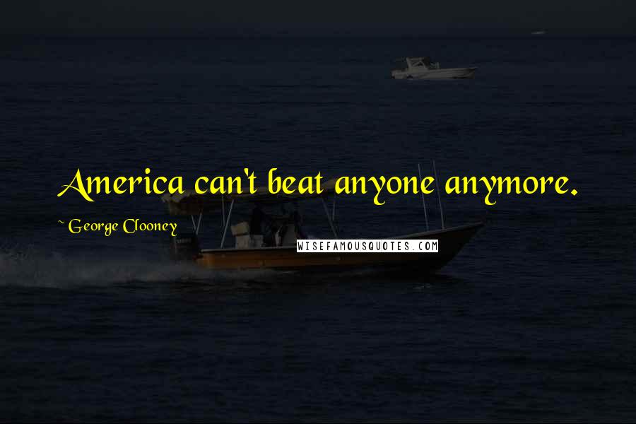 George Clooney Quotes: America can't beat anyone anymore.