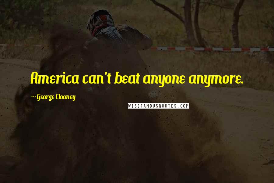 George Clooney Quotes: America can't beat anyone anymore.